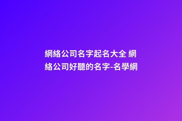 網絡公司名字起名大全 網絡公司好聽的名字-名學網